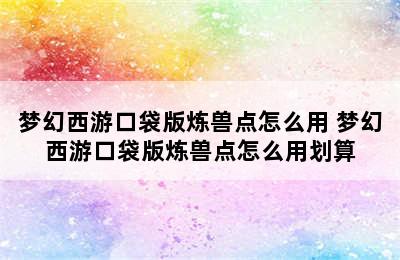 梦幻西游口袋版炼兽点怎么用 梦幻西游口袋版炼兽点怎么用划算